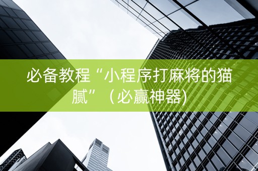 必备教程“小程序打麻将的猫腻”（必赢神器)