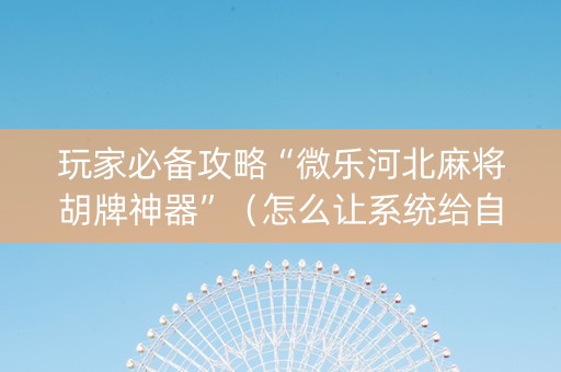 玩家必备攻略“微乐河北麻将胡牌神器”（怎么让系统给自己好牌)