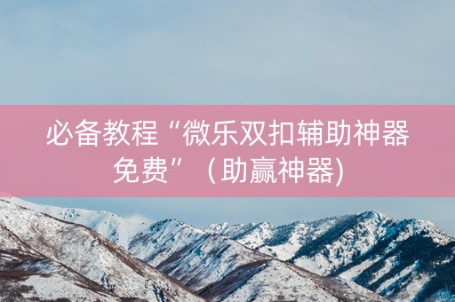 必备教程“微乐双扣辅助神器免费”（助赢神器)