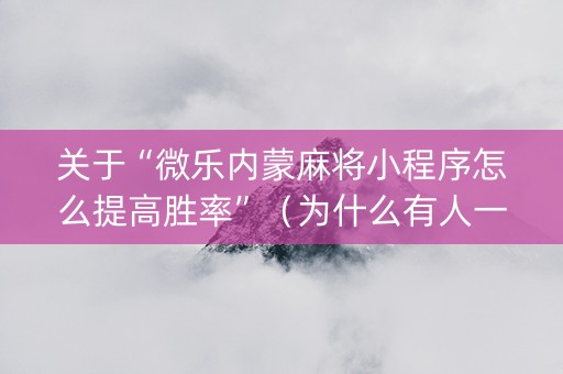 关于“微乐内蒙麻将小程序怎么提高胜率”（为什么有人一直赢)