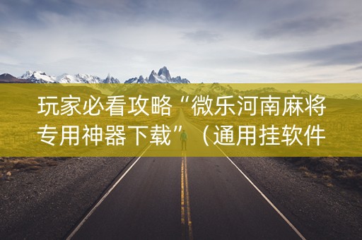 玩家必看攻略“微乐河南麻将专用神器下载”（通用挂软件多少钱)