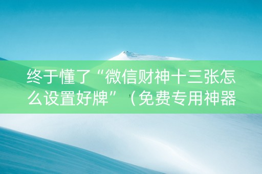 终于懂了“微信财神十三张怎么设置好牌”（免费专用神器)