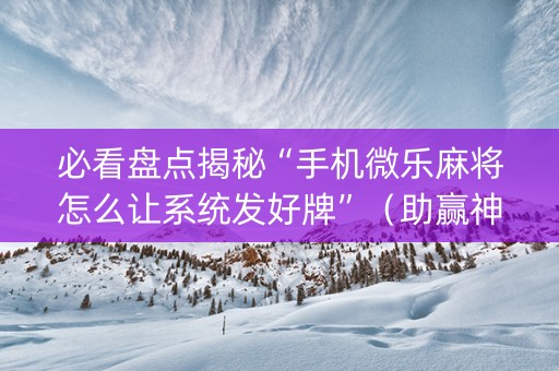 必看盘点揭秘“手机微乐麻将怎么让系统发好牌”（助赢神器)