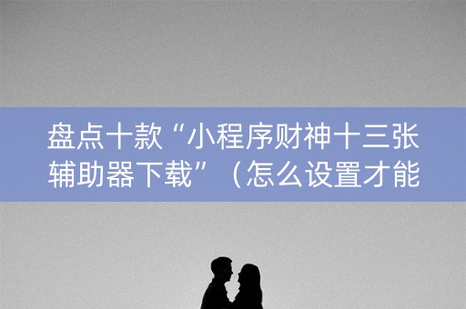 盘点十款“小程序财神十三张辅助器下载”（怎么设置才能赢)