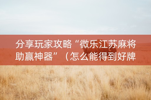 分享玩家攻略“微乐江苏麻将助赢神器”（怎么能得到好牌)