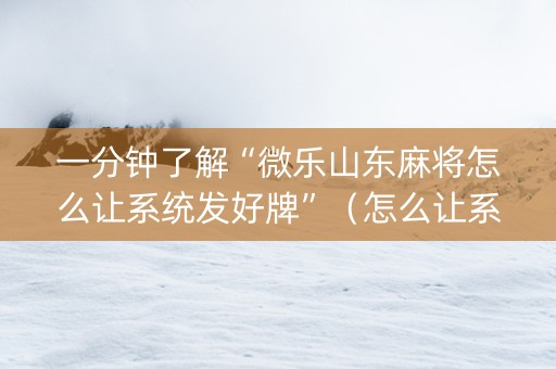 一分钟了解“微乐山东麻将怎么让系统发好牌”（怎么让系统给自己好牌)