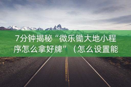 7分钟揭秘“微乐锄大地小程序怎么拿好牌”（怎么设置能有好牌)
