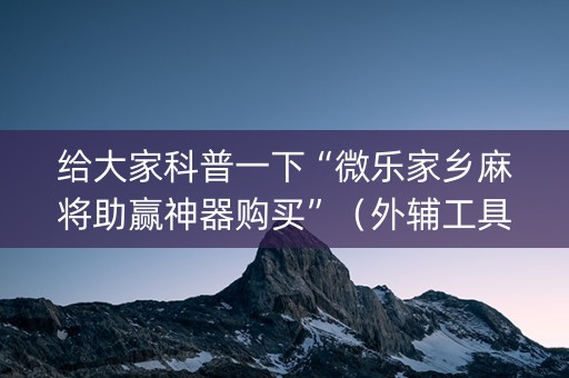 给大家科普一下“微乐家乡麻将助赢神器购买”（外辅工具)