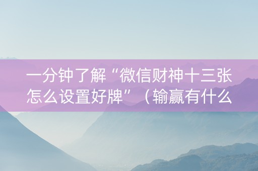 一分钟了解“微信财神十三张怎么设置好牌”（输赢有什么规律)