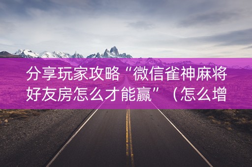 分享玩家攻略“微信雀神麻将好友房怎么才能赢”（怎么增加胜率)