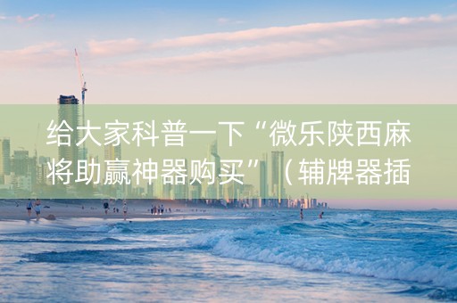 给大家科普一下“微乐陕西麻将助赢神器购买”（辅牌器插件购买)