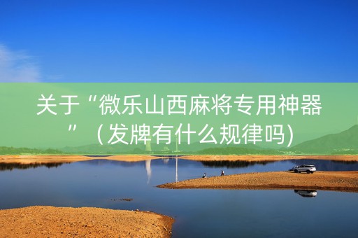 关于“微乐山西麻将专用神器”（发牌有什么规律吗)