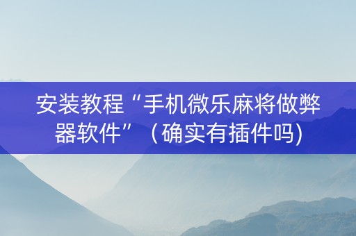 安装教程“手机微乐麻将做弊器软件”（确实有插件吗)