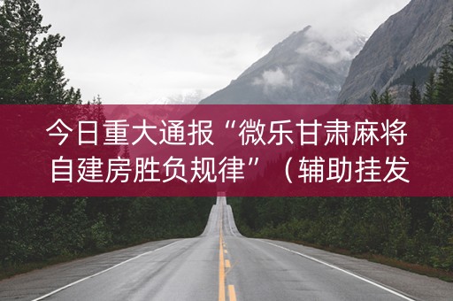 今日重大通报“微乐甘肃麻将自建房胜负规律”（辅助挂发牌规律)