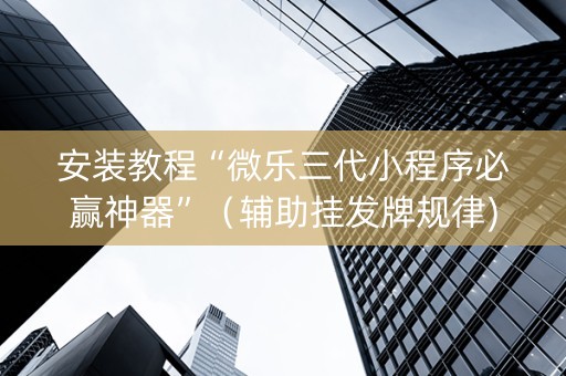 安装教程“微乐三代小程序必赢神器”（辅助挂发牌规律)
