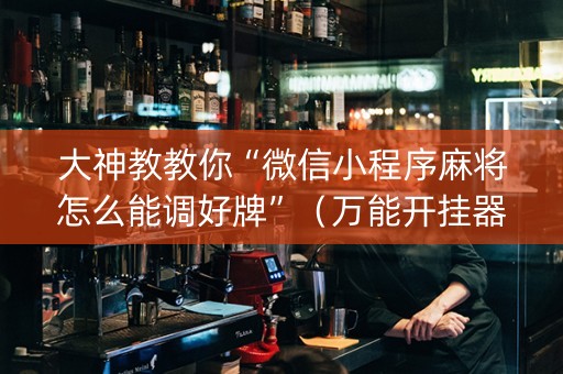 大神教教你“微信小程序麻将怎么能调好牌”（万能开挂器)