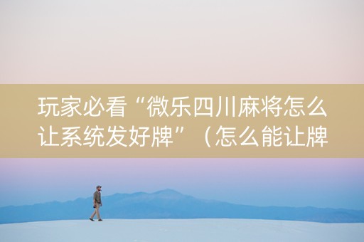 玩家必看“微乐四川麻将怎么让系统发好牌”（怎么能让牌好一点)