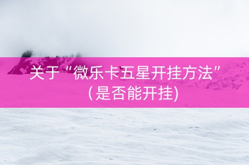 关于“微乐卡五星开挂方法”（是否能开挂)