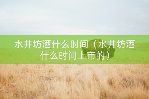 详细阅读:水井坊酒什么时间(水井坊酒什么时间上市的) 水井坊酒什么时间(水井坊酒什么时间上市的)