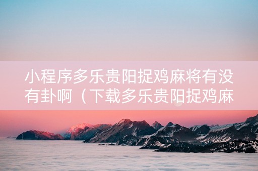 小程序多乐贵阳捉鸡麻将有没有卦啊（下载多乐贵阳捉鸡麻将无限金币版）