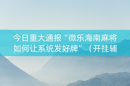 今日重大通报“微乐海南麻将如何让系统发好牌”（开挂辅助脚本)