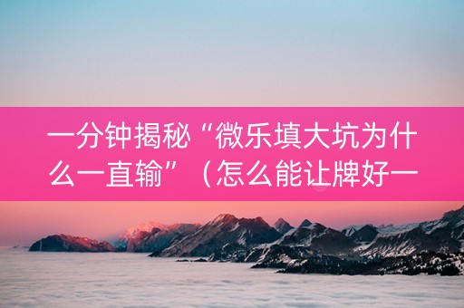 一分钟揭秘“微乐填大坑为什么一直输”（怎么能让牌好一点)
