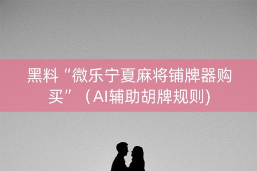 黑料“微乐宁夏麻将铺牌器购买”（AI辅助胡牌规则)