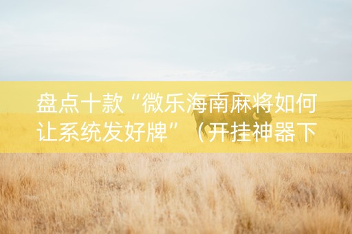 盘点十款“微乐海南麻将如何让系统发好牌”（开挂神器下载)
