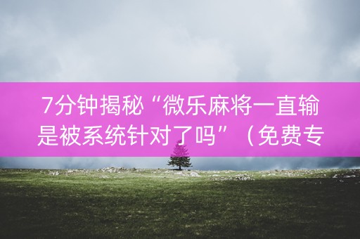 7分钟揭秘“微乐麻将一直输是被系统针对了吗”（免费专用神器)