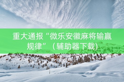 重大通报“微乐安徽麻将输赢规律”（辅助器下载)