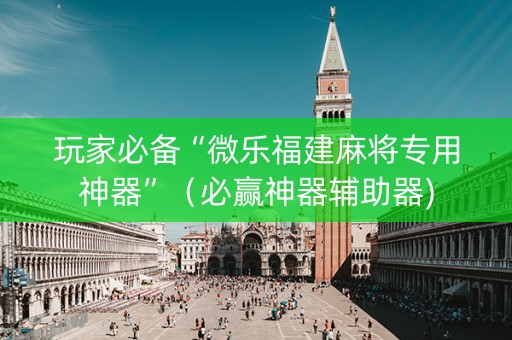 玩家必备“微乐福建麻将专用神器”（必赢神器辅助器)