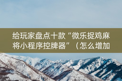 给玩家盘点十款“微乐捉鸡麻将小程序控牌器”（怎么增加胜率)