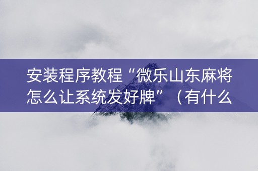 安装程序教程“微乐山东麻将怎么让系统发好牌”（有什么诀窍)