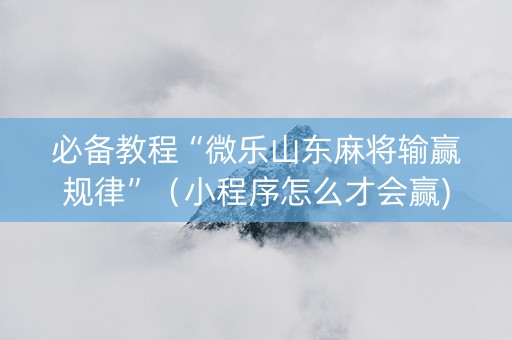 必备教程“微乐山东麻将输赢规律”（小程序怎么才会赢)