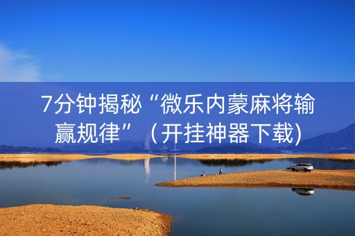 7分钟揭秘“微乐内蒙麻将输赢规律”（开挂神器下载)