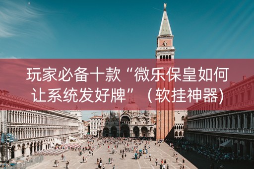 玩家必备十款“微乐保皇如何让系统发好牌”（软挂神器)