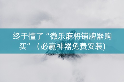 终于懂了“微乐麻将铺牌器购买”（必赢神器免费安装)
