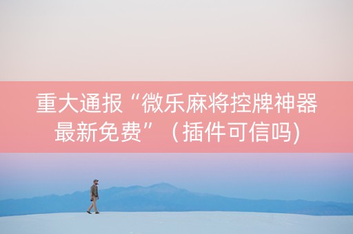重大通报“微乐麻将控牌神器最新免费”（插件可信吗)