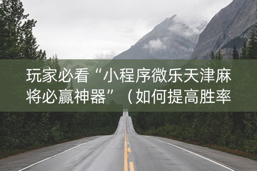 玩家必看“小程序微乐天津麻将必赢神器”（如何提高胜率)