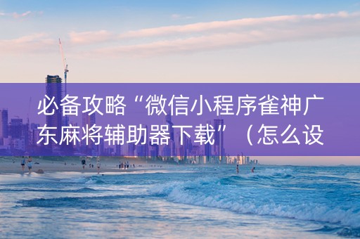 必备攻略“微信小程序雀神广东麻将辅助器下载”（怎么设置能有好牌)