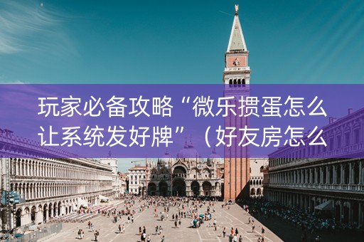 玩家必备攻略“微乐掼蛋怎么让系统发好牌”（好友房怎么才能赢)