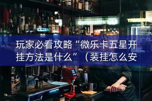 玩家必看攻略“微乐卡五星开挂方法是什么”（装挂怎么安装)