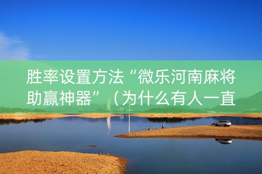 胜率设置方法“微乐河南麻将助赢神器”（为什么有人一直赢)