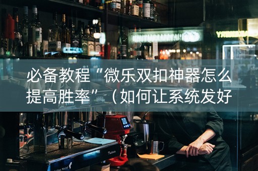 必备教程“微乐双扣神器怎么提高胜率”（如何让系统发好牌)