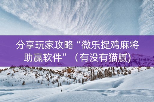 分享玩家攻略“微乐捉鸡麻将助赢软件”（有没有猫腻)