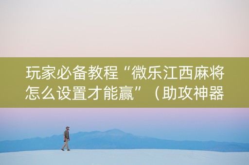 玩家必备教程“微乐江西麻将怎么设置才能赢”（助攻神器)