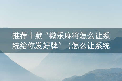推荐十款“微乐麻将怎么让系统给你发好牌”（怎么让系统给自己好牌)