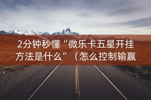 2分钟秒懂“微乐卡五星开挂方法是什么”（怎么控制输赢)