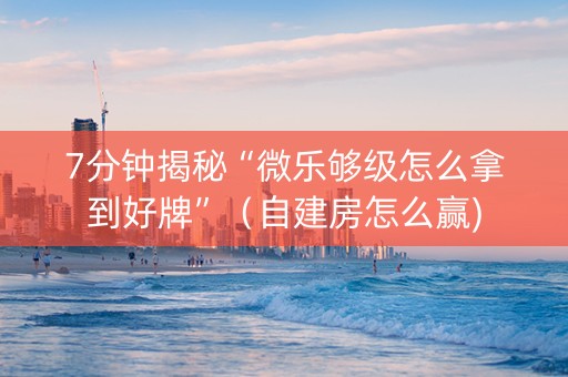 7分钟揭秘“微乐够级怎么拿到好牌”（自建房怎么赢)