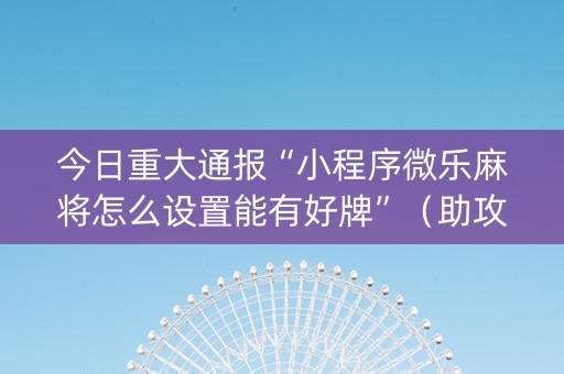 今日重大通报“小程序微乐麻将怎么设置能有好牌”（助攻神器)